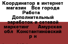 Координатор в интернет-магазин - Все города Работа » Дополнительный заработок и сетевой маркетинг   . Амурская обл.,Константиновский р-н